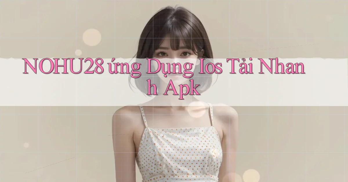 nohu28  ứng dụng ios tải nhanh apk