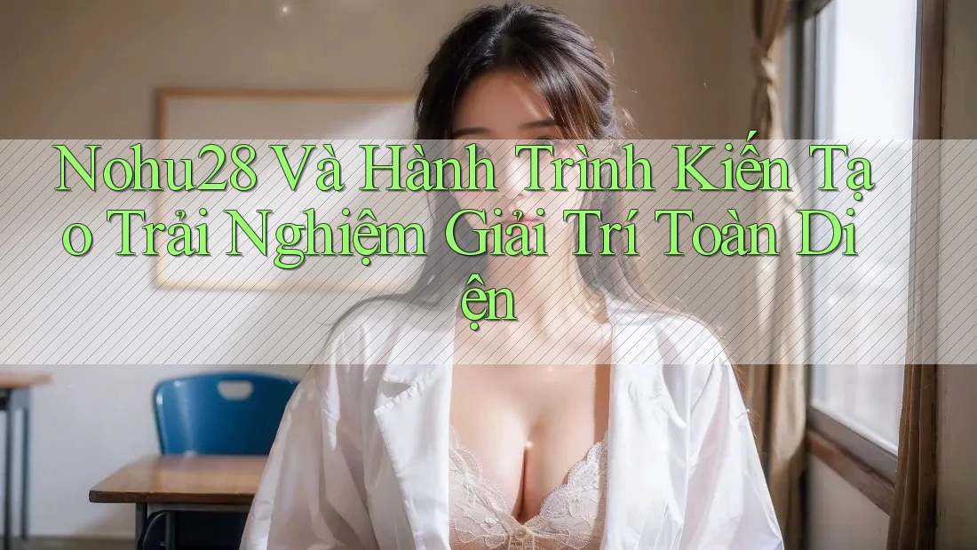 Nohu28 Và Hành Trình Kiến Tạo Trải Nghiệm Giải Trí Toàn Diện Nohu28 Và Hành Trình Kiến Tạo Trải Nghiệm Giải Trí Toàn Diện