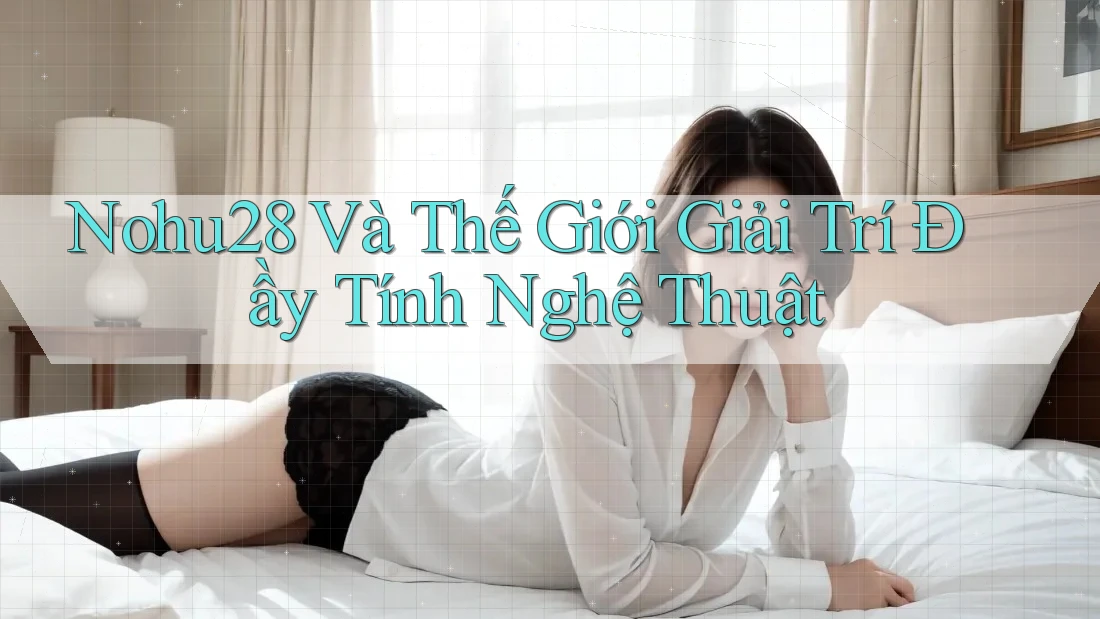 Nohu28 Và Thế Giới Giải Trí Đầy Tính Nghệ Thuật Nohu28 Và Thế Giới Giải Trí Đầy Tính Nghệ Thuật