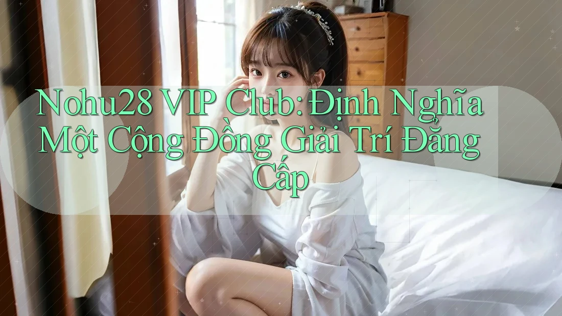 Nohu28 VIP Club: Định Nghĩa Một Cộng Đồng Giải Trí Đẳng Cấp Nohu28 VIP Club: Định Nghĩa Một Cộng Đồng Giải Trí Đẳng Cấp