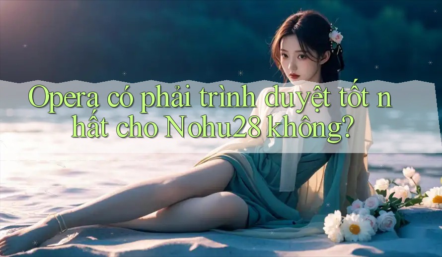 Opera có phải trình duyệt tốt nhất cho Nohu28 không?