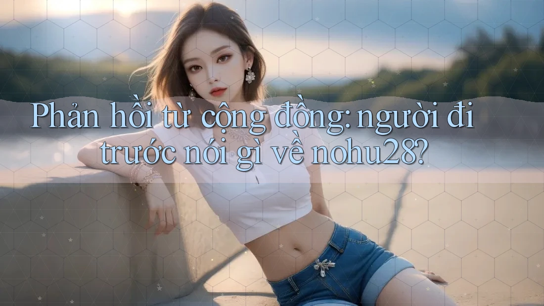 Phản hồi từ cộng đồng: người đi trước nói gì về nohu28? Phản hồi từ cộng đồng: người đi trước nói gì về nohu28?