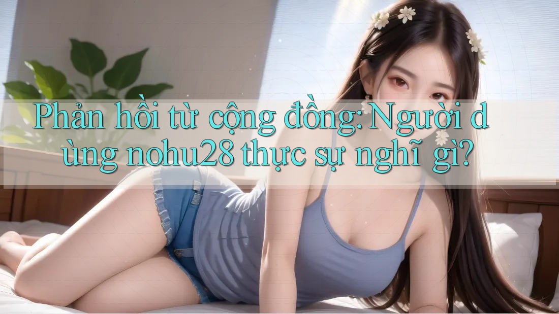 Phản hồi từ cộng đồng: Người dùng nohu28 thực sự nghĩ gì? Phản hồi từ cộng đồng: Người dùng nohu28 thực sự nghĩ gì?