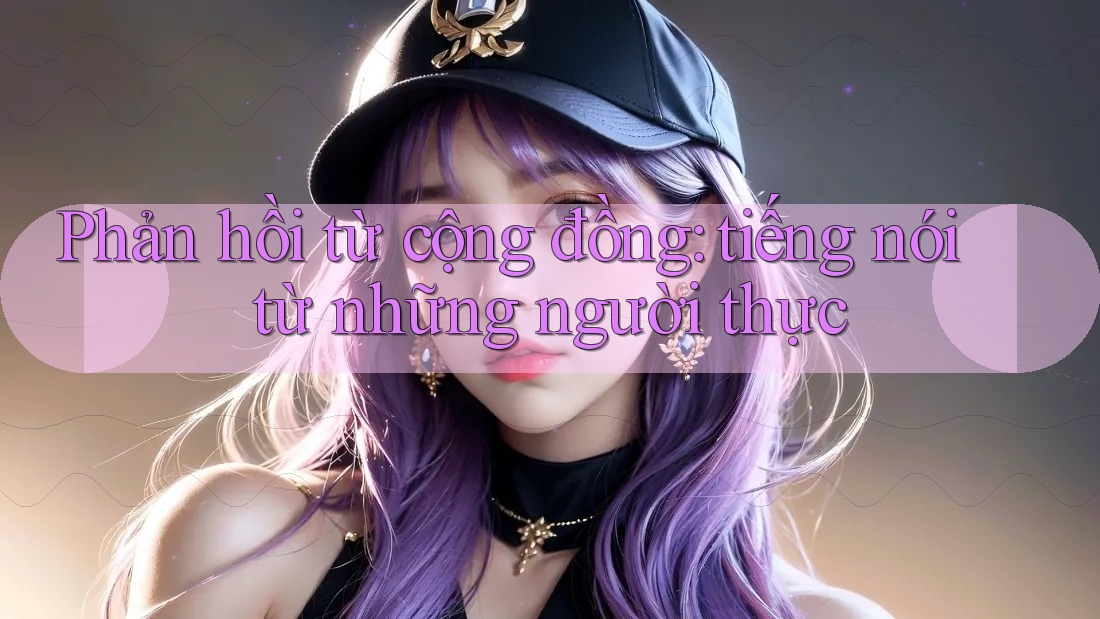 Phản hồi từ cộng đồng: tiếng nói từ những người thực Phản hồi từ cộng đồng: tiếng nói từ những người thực