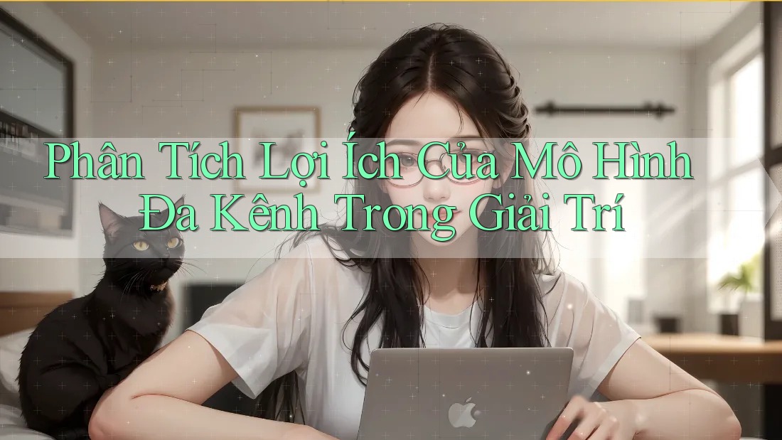 Phân Tích Lợi Ích Của Mô Hình Đa Kênh Trong Giải Trí Phân Tích Lợi Ích Của Mô Hình Đa Kênh Trong Giải Trí