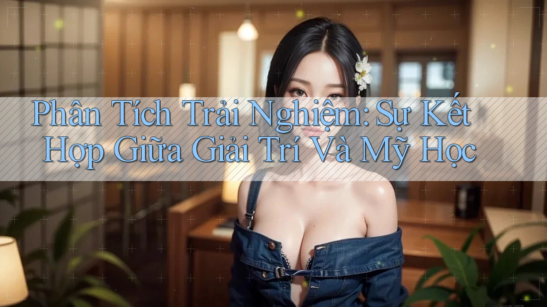 Phân Tích Trải Nghiệm: Sự Kết Hợp Giữa Giải Trí Và Mỹ Học Phân Tích Trải Nghiệm: Sự Kết Hợp Giữa Giải Trí Và Mỹ Học