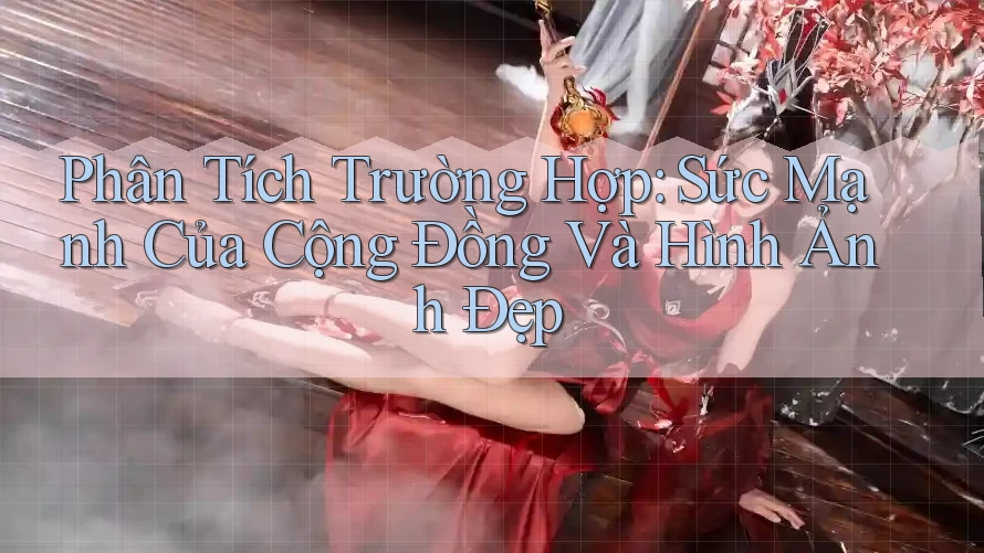 Phân Tích Trường Hợp: Sức Mạnh Của Cộng Đồng Và Hình Ảnh Đẹp Phân Tích Trường Hợp: Sức Mạnh Của Cộng Đồng Và Hình Ảnh Đẹp