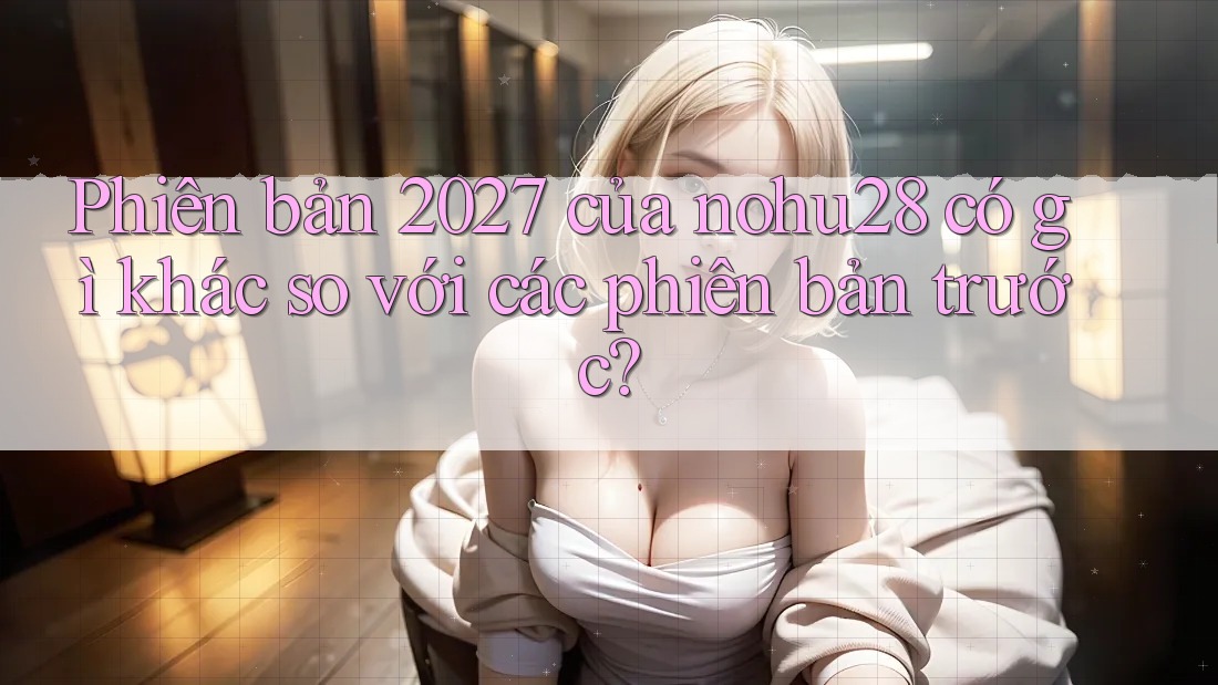 Phiên bản 2027 của nohu28 có gì khác so với các phiên bản trước? Phiên bản 2027 của nohu28 có gì khác so với các phiên bản trước?