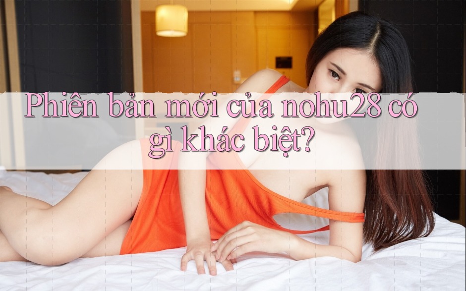Phiên bản mới của nohu28 có gì khác biệt? Phiên bản mới của nohu28 có gì khác biệt?