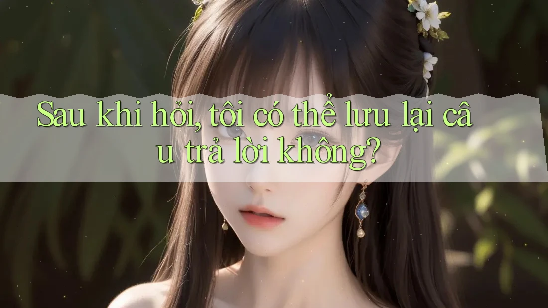 Sau khi hỏi, tôi có thể lưu lại câu trả lời không? Sau khi hỏi, tôi có thể lưu lại câu trả lời không?