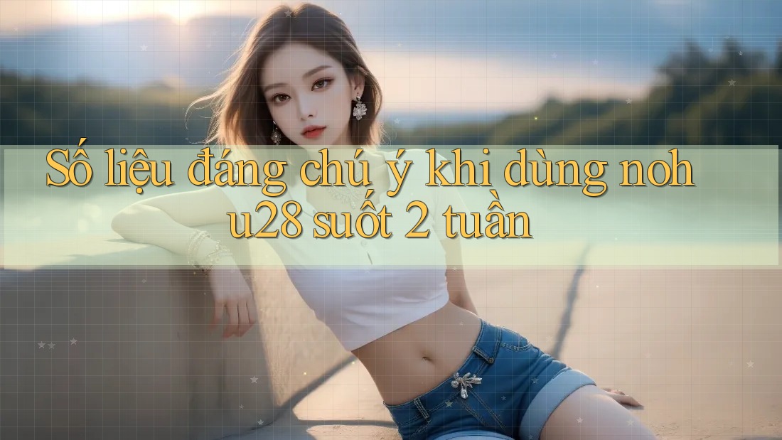 Số liệu đáng chú ý khi dùng nohu28 suốt 2 tuần