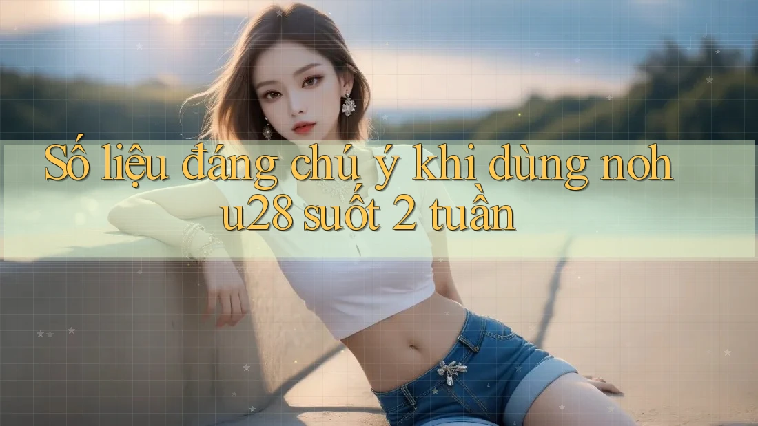 Số liệu đáng chú ý khi dùng nohu28 suốt 2 tuần