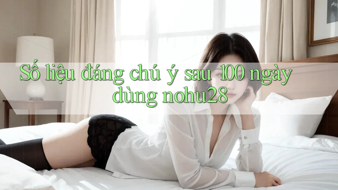 Số liệu đáng chú ý sau 100 ngày dùng nohu28