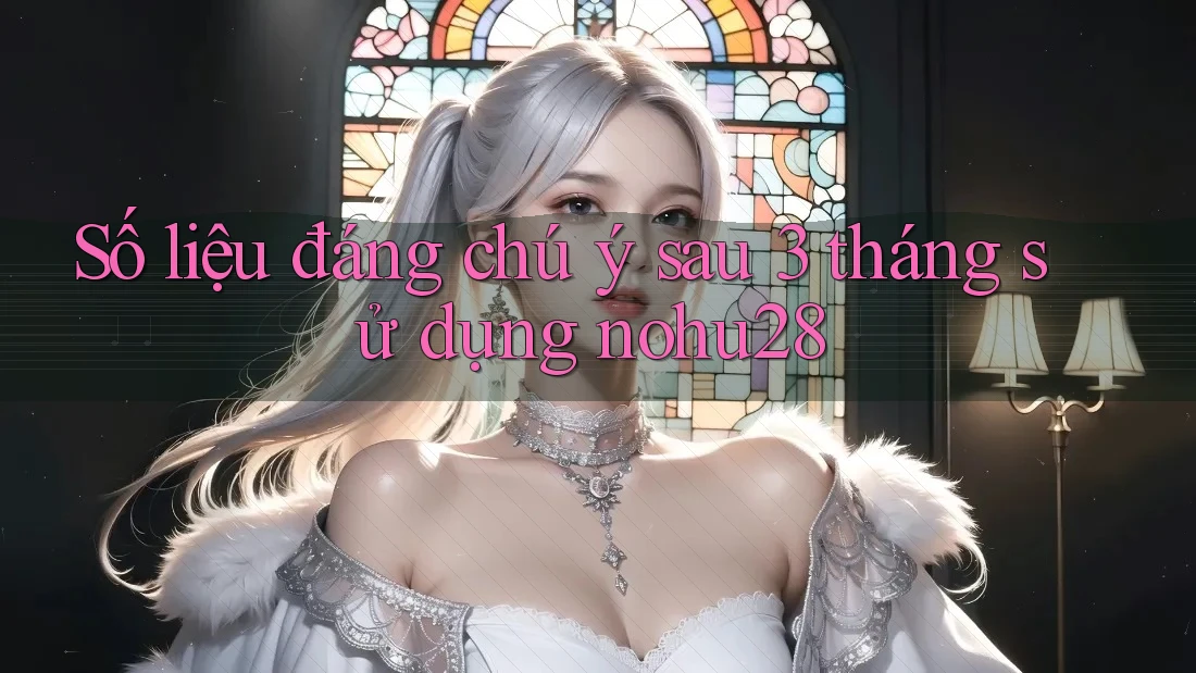 Số liệu đáng chú ý sau 3 tháng sử dụng nohu28 Số liệu đáng chú ý sau 3 tháng sử dụng nohu28