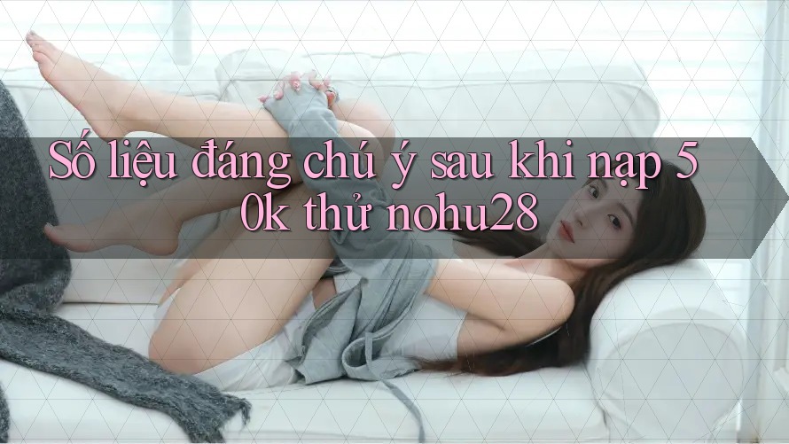 Số liệu đáng chú ý sau khi nạp 50k thử nohu28 Số liệu đáng chú ý sau khi nạp 50k thử nohu28