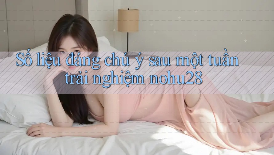 Số liệu đáng chú ý sau một tuần trải nghiệm nohu28