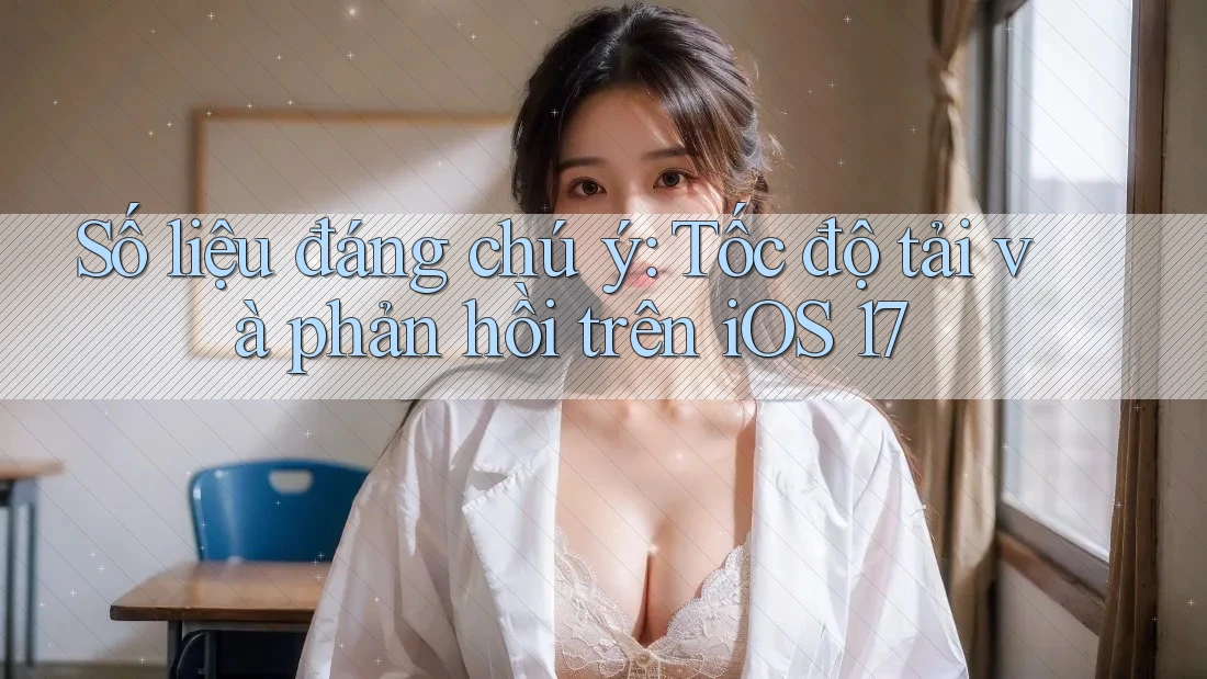 Số liệu đáng chú ý: Tốc độ tải và phản hồi trên iOS 17 Số liệu đáng chú ý: Tốc độ tải và phản hồi trên iOS 17
