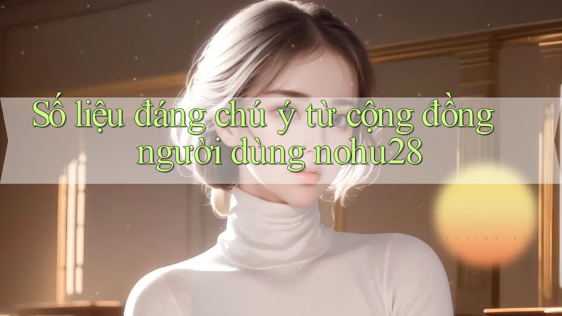 Số liệu đáng chú ý từ cộng đồng người dùng nohu28 Số liệu đáng chú ý từ cộng đồng người dùng nohu28