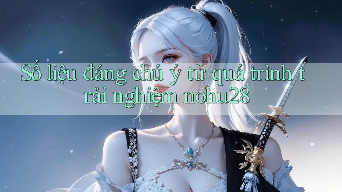 Số liệu đáng chú ý từ quá trình trải nghiệm nohu28 Số liệu đáng chú ý từ quá trình trải nghiệm nohu28