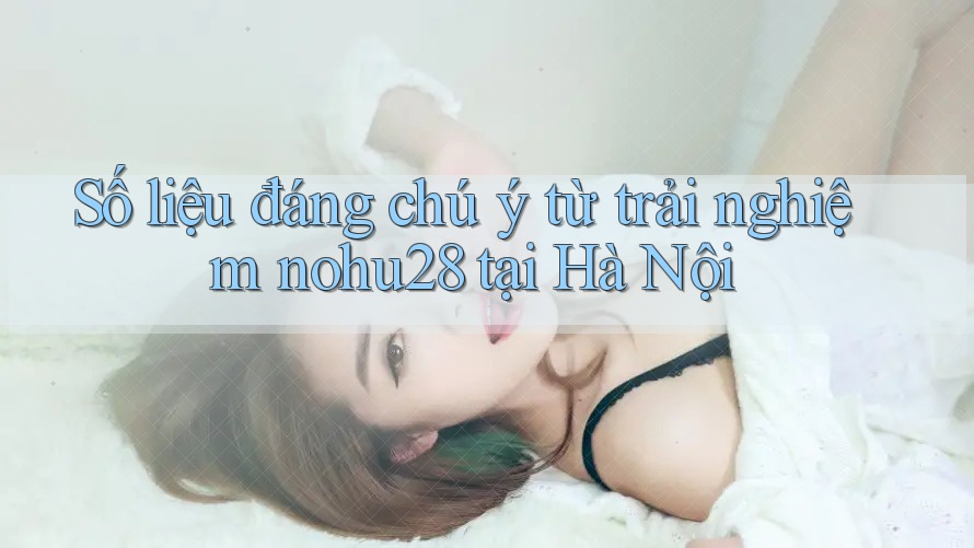 Số liệu đáng chú ý từ trải nghiệm nohu28 tại Hà Nội Số liệu đáng chú ý từ trải nghiệm nohu28 tại Hà Nội
