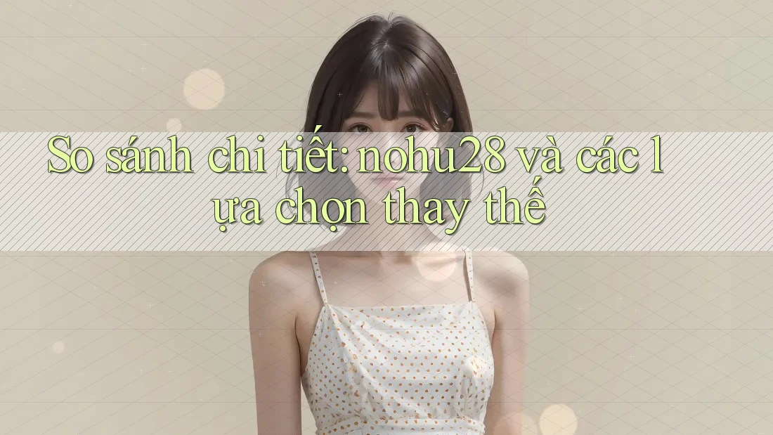 So sánh chi tiết: nohu28 và các lựa chọn thay thế So sánh chi tiết: nohu28 và các lựa chọn thay thế