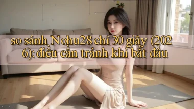 so sánh Nohu28 chỉ 30 giây (2026) điều cần tránh khi bắt đầu