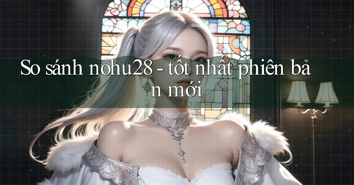 So sánh nohu28   tốt nhất phiên bản mới