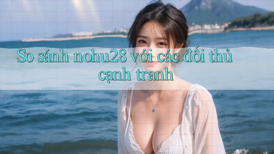 So sánh nohu28 với các đối thủ cạnh tranh So sánh nohu28 với các đối thủ cạnh tranh