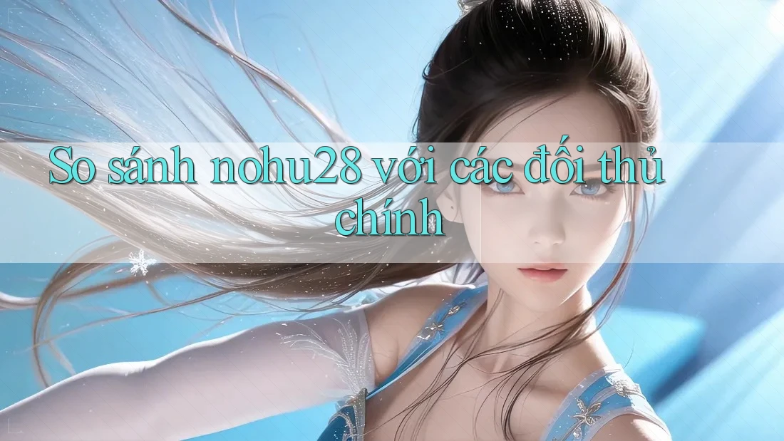 So sánh nohu28 với các đối thủ chính So sánh nohu28 với các đối thủ chính