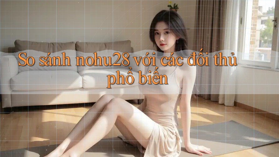 So sánh nohu28 với các đối thủ phổ biến