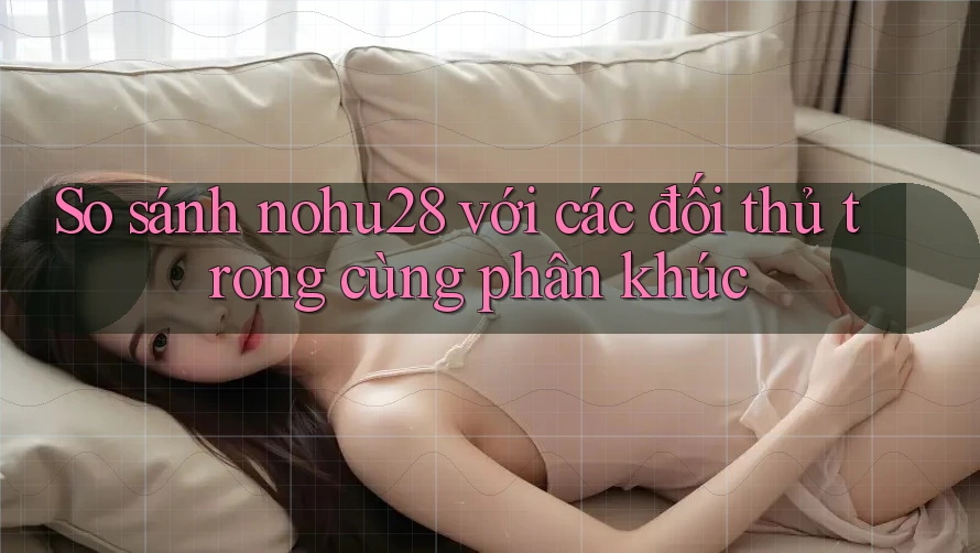 So sánh nohu28 với các đối thủ trong cùng phân khúc So sánh nohu28 với các đối thủ trong cùng phân khúc