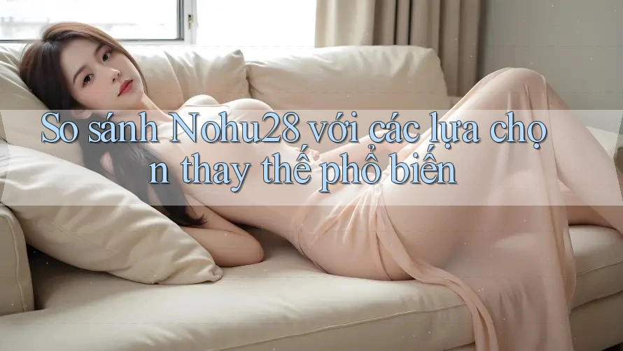 So sánh nohu28 với các lựa chọn thay thế phổ biến So sánh nohu28 với các lựa chọn thay thế phổ biến