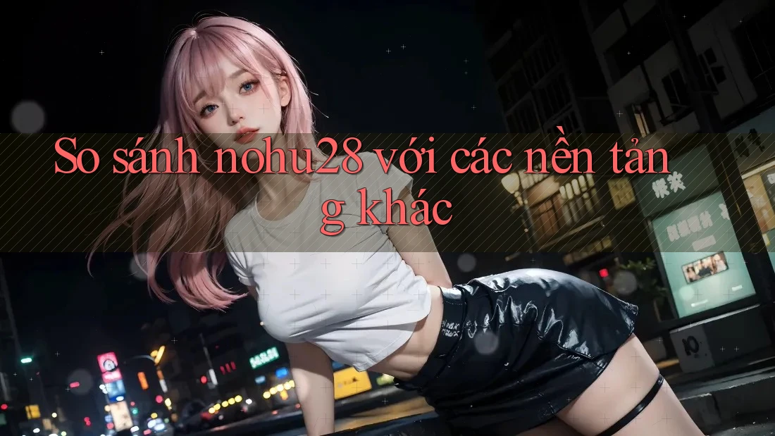 So sánh nohu28 với các nền tảng khác