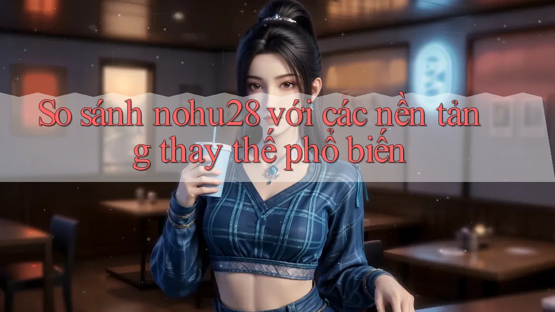 So sánh nohu28 với các nền tảng thay thế phổ biến So sánh nohu28 với các nền tảng thay thế phổ biến