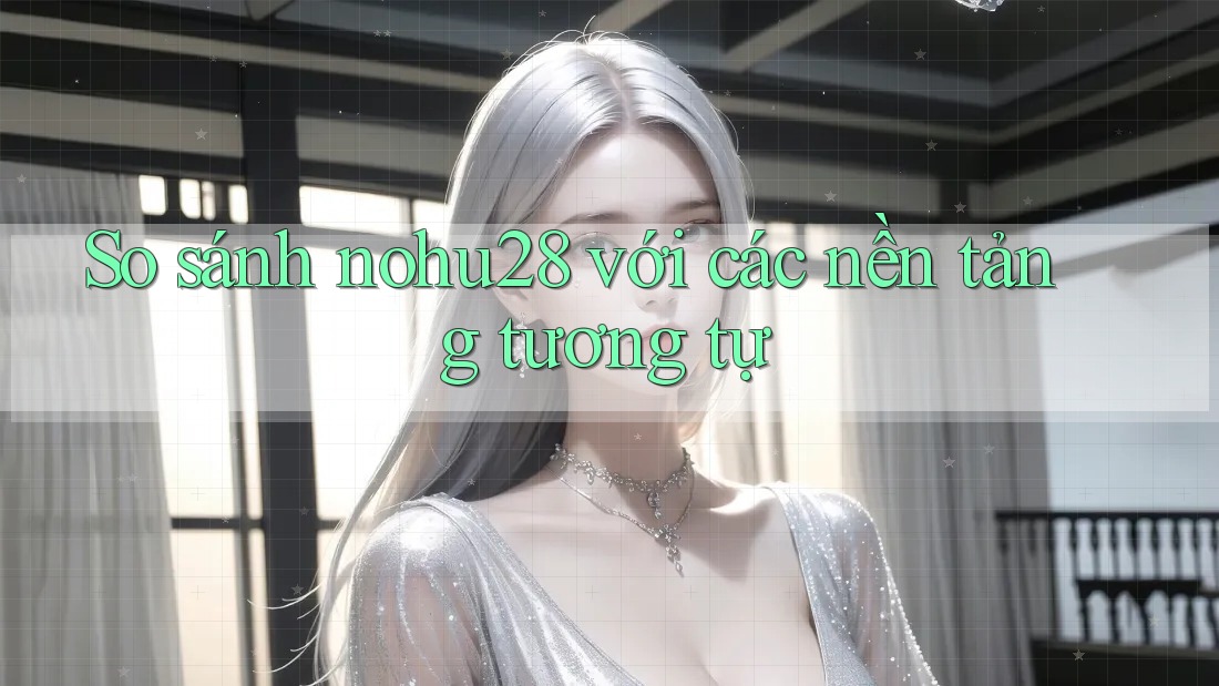 So sánh nohu28 với các nền tảng tương tự