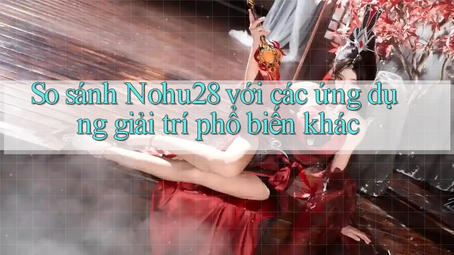 So sánh Nohu28 với các ứng dụng giải trí phổ biến khác So sánh Nohu28 với các ứng dụng giải trí phổ biến khác