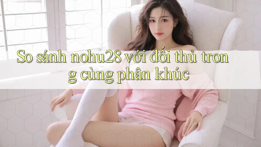 So sánh nohu28 với đối thủ trong cùng phân khúc So sánh nohu28 với đối thủ trong cùng phân khúc