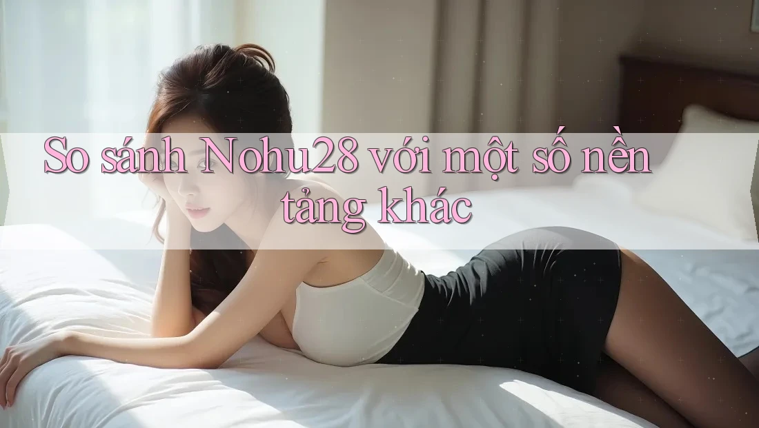 So sánh Nohu28 với một số nền tảng khác So sánh Nohu28 với một số nền tảng khác