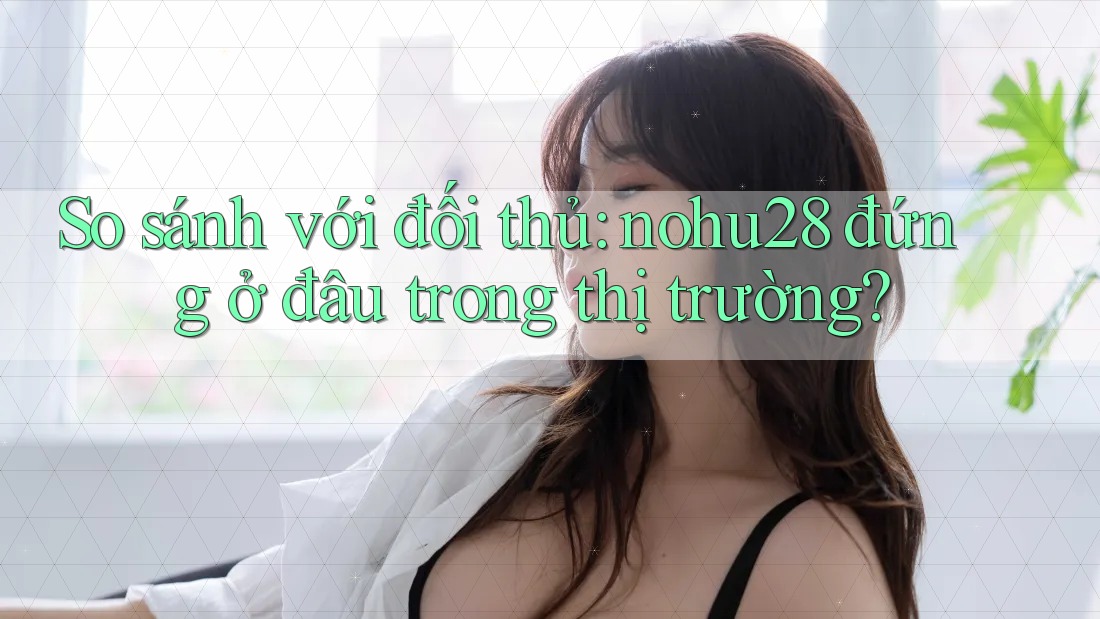 So sánh với đối thủ: nohu28 đứng ở đâu trong thị trường? So sánh với đối thủ: nohu28 đứng ở đâu trong thị trường?