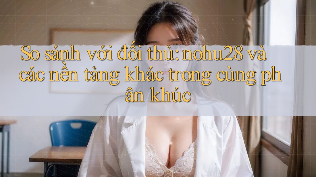 So sánh với đối thủ: nohu28 và các nền tảng khác trong cùng phân khúc So sánh với đối thủ: nohu28 và các nền tảng khác trong cùng phân khúc