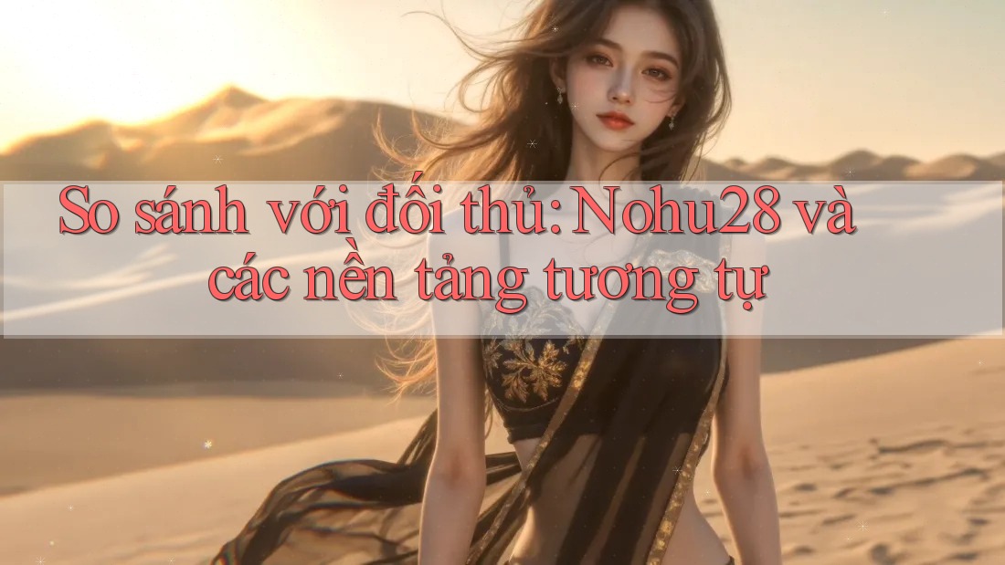 So sánh với đối thủ: Nohu28 và các nền tảng tương tự