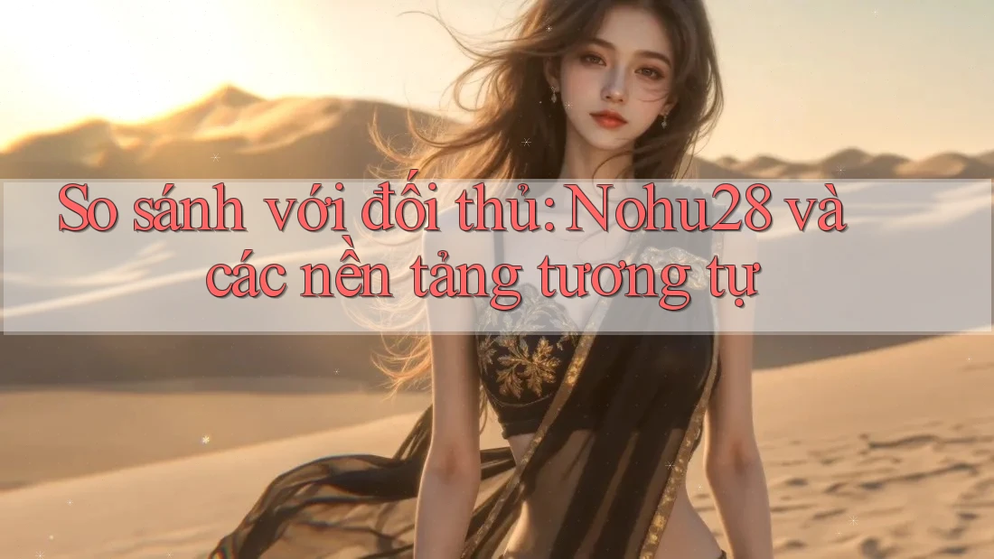 So sánh với đối thủ: Nohu28 và các nền tảng tương tự So sánh với đối thủ: Nohu28 và các nền tảng tương tự