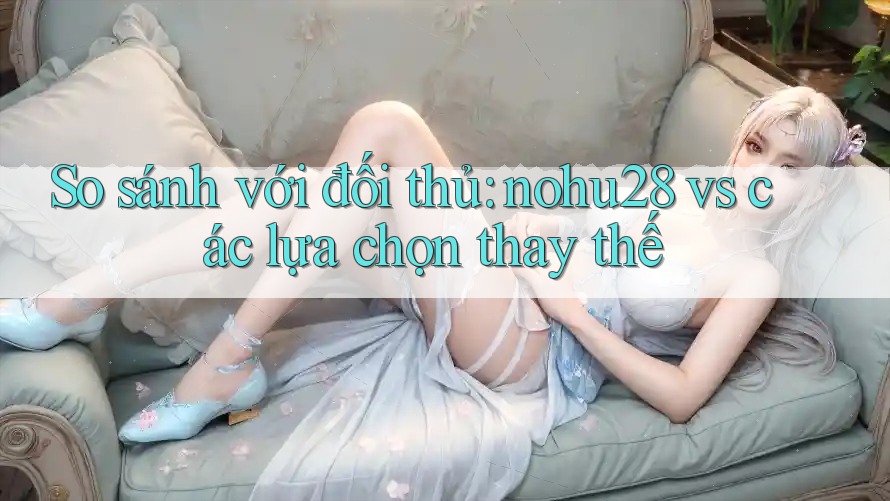 So sánh với đối thủ: nohu28 vs các lựa chọn thay thế So sánh với đối thủ: nohu28 vs các lựa chọn thay thế