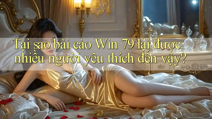 Tại sao bài cào Win 79 lại được nhiều người yêu thích đến vậy?