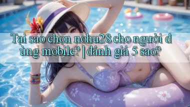 Tại sao chọn nohu28 cho người dùng mobile đánh giá 5 sao