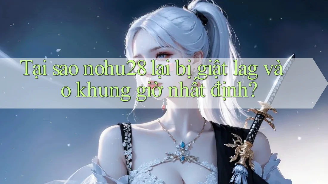 Tại sao nohu28 lại bị giật lag vào khung giờ nhất định? Tại sao nohu28 lại bị giật lag vào khung giờ nhất định?