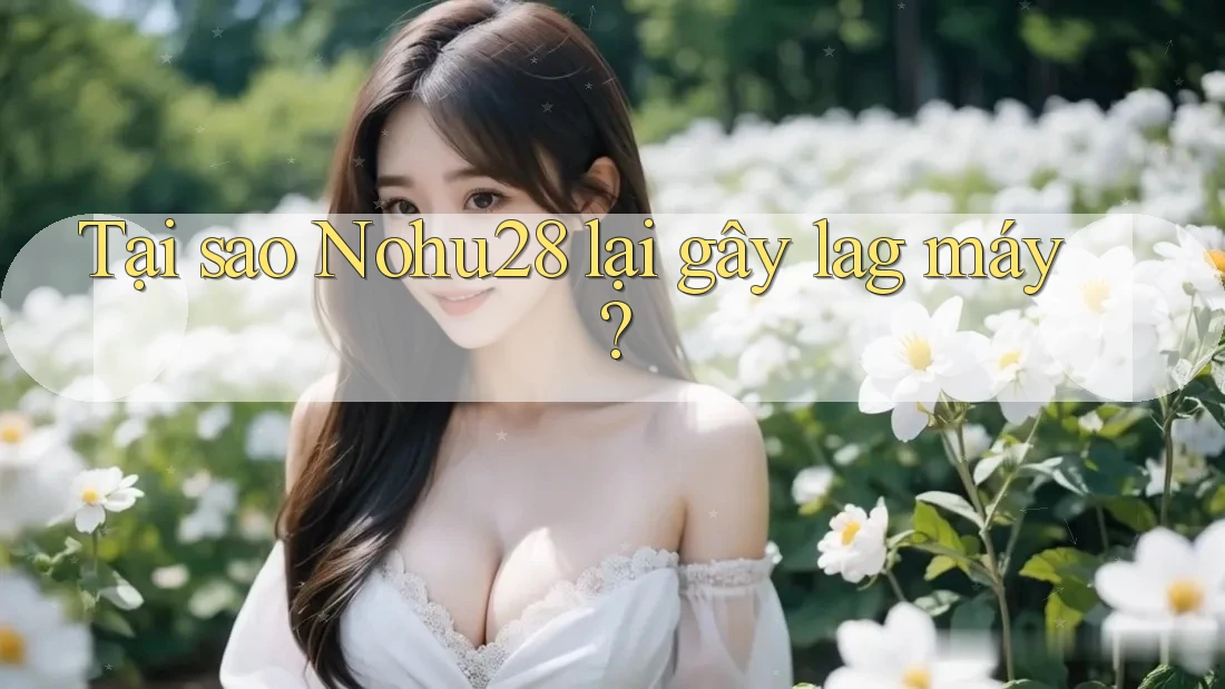 Tại sao Nohu28 lại gây lag máy?