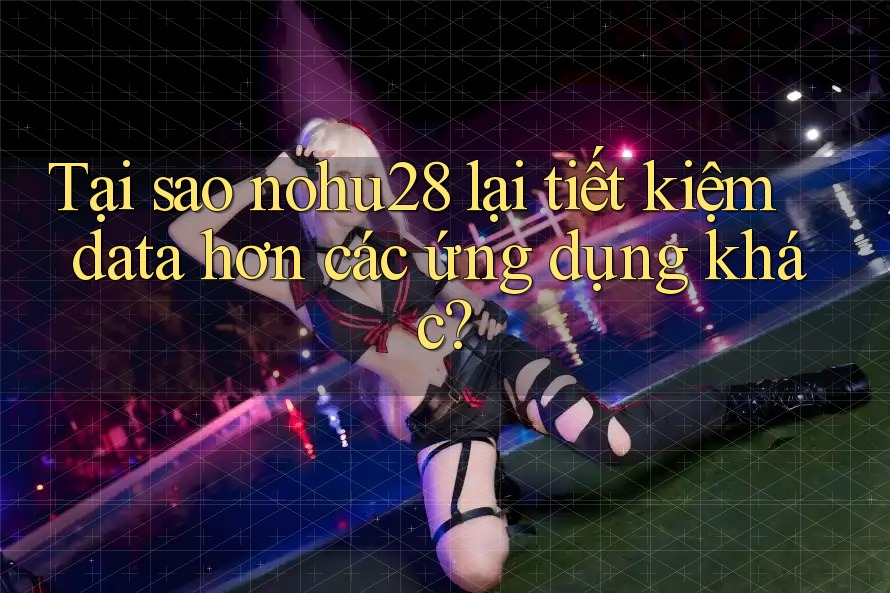 Tại sao nohu28 lại tiết kiệm data hơn các ứng dụng khác? Tại sao nohu28 lại tiết kiệm data hơn các ứng dụng khác?