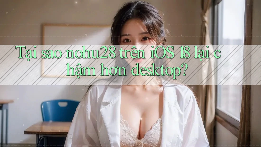 Tại sao nohu28 trên iOS 18 lại chậm hơn desktop? Tại sao nohu28 trên iOS 18 lại chậm hơn desktop?