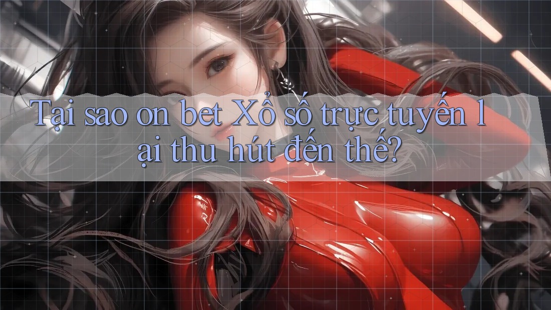 Tại sao on bet Xổ số trực tuyến lại thu hút đến thế?